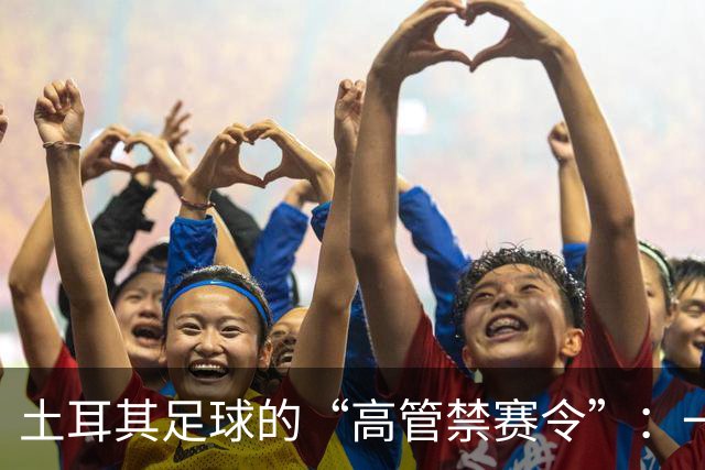 土耳其足球的“高管禁赛令”：一场吸引眼球的赌球风波