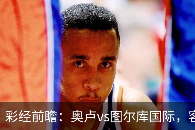 彩经前瞻：奥卢vs图尔库国际，客队体能不足恐丢分